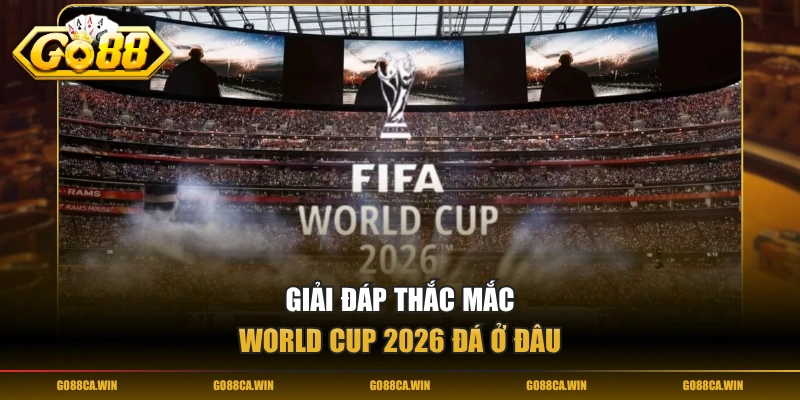 Giải đáp thắc mắc World Cup 2026 đá ở đâu